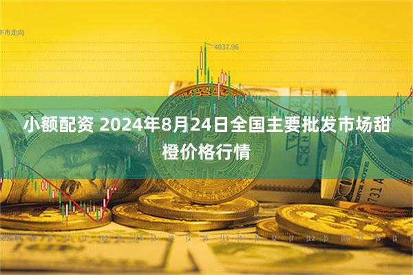 小额配资 2024年8月24日全国主要批发市场甜橙价格行情