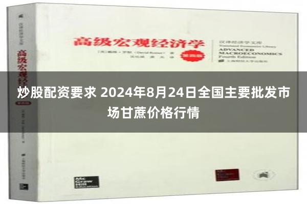 炒股配资要求 2024年8月24日全国主要批发市场甘蔗价格行情