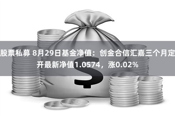 股票私募 8月29日基金净值：创金合信汇嘉三个月定开最新净值1.0574，涨0.02%