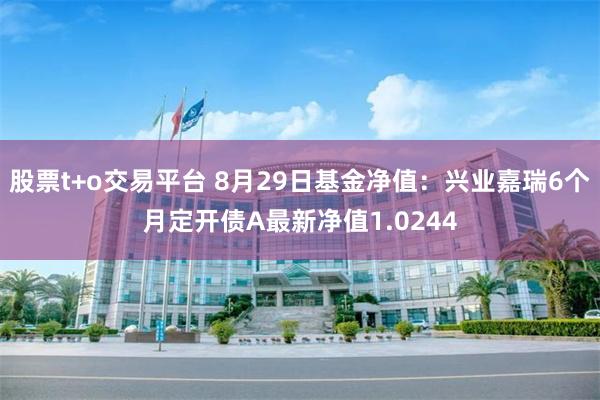 股票t+o交易平台 8月29日基金净值：兴业嘉瑞6个月定开债A最新净值1.0244