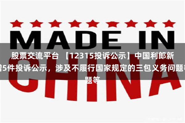 股票交流平台 【12315投诉公示】中国利郎新增5件投诉公示，涉及不履行国家规定的三包义务问题等