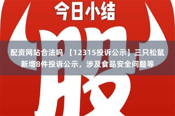 配资网站合法吗 【12315投诉公示】三只松鼠新增8件投诉公示，涉及食品安全问题等