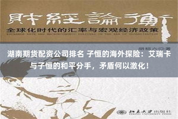 湖南期货配资公司排名 子恒的海外探险：艾瑞卡与子恒的和平分手，矛盾何以激化！