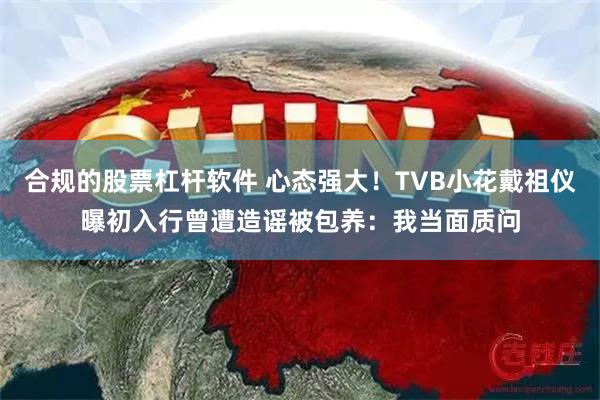 合规的股票杠杆软件 心态强大！TVB小花戴祖仪曝初入行曾遭造谣被包养：我当面质问