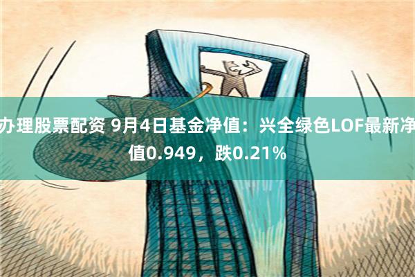 办理股票配资 9月4日基金净值：兴全绿色LOF最新净值0.949，跌0.21%