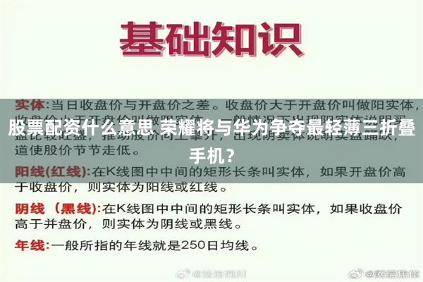 股票配资什么意思 荣耀将与华为争夺最轻薄三折叠手机？