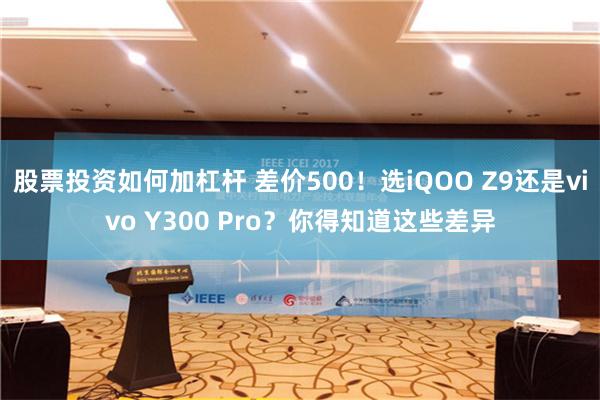 股票投资如何加杠杆 差价500！选iQOO Z9还是vivo Y300 Pro？你得知道这些差异