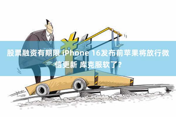 股票融资有期限 iPhone 16发布前苹果将放行微信更新 库克服软了？