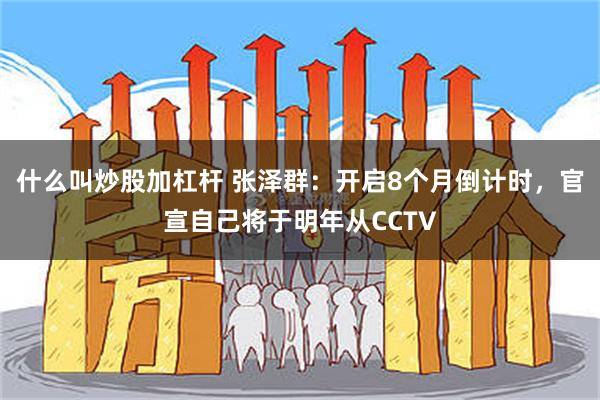 什么叫炒股加杠杆 张泽群：开启8个月倒计时，官宣自己将于明年从CCTV