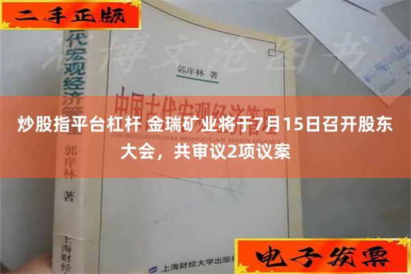 炒股指平台杠杆 金瑞矿业将于7月15日召开股东大会，共审议2项议案