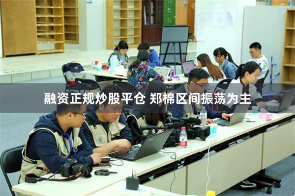 融资正规炒股平仓 郑棉区间振荡为主