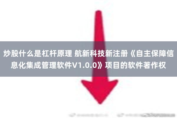 炒股什么是杠杆原理 航新科技新注册《自主保障信息化集成管理软件V1.0.0》项目的软件著作权