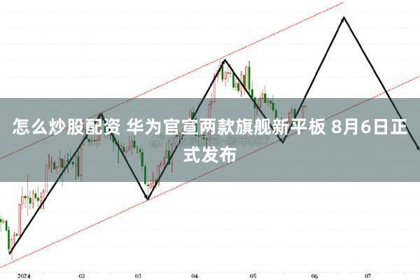 怎么炒股配资 华为官宣两款旗舰新平板 8月6日正式发布