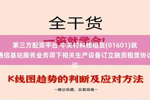 第三方配资平台 中关村科技租赁(01601)就通信基站服务业务项下相关生产设备订立融资租赁协议