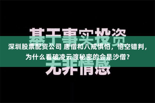 深圳股票配资公司 唐僧和八戒惧怕，悟空错判，为什么看破凌云渡秘密的会是沙僧？