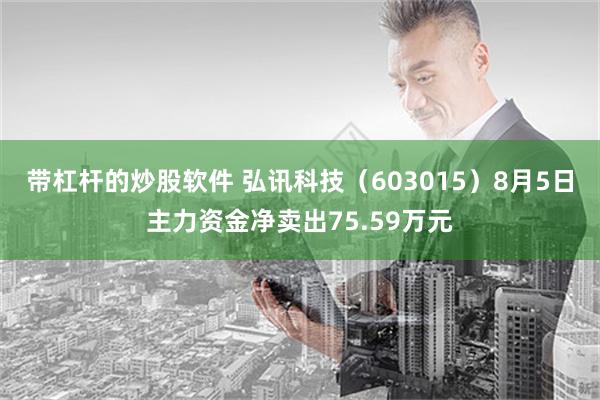 带杠杆的炒股软件 弘讯科技（603015）8月5日主力资金净卖出75.59万元