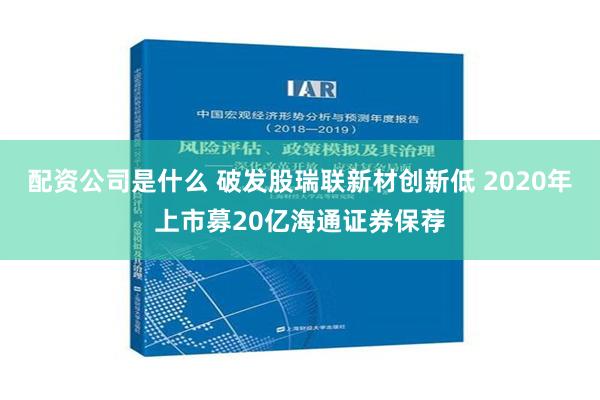 配资公司是什么 破发股瑞联新材创新低 2020年上市募20亿海通证券保荐