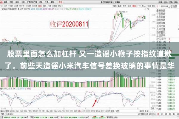 股票里面怎么加杠杆 又一造谣小糇子按指纹道歉了。前些天造谣小米汽车信号差换玻璃的事情是华