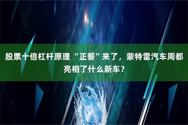 股票十倍杠杆原理 “正餐”来了，蒙特雷汽车周都亮相了什么新车？