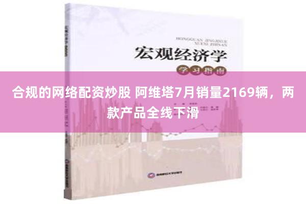 合规的网络配资炒股 阿维塔7月销量2169辆，两款产品全线下滑