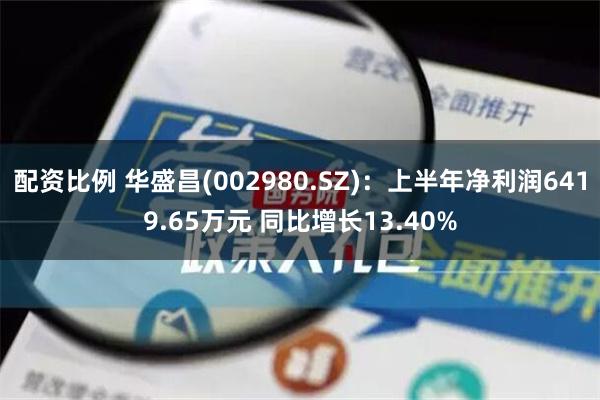 配资比例 华盛昌(002980.SZ)：上半年净利润6419.65万元 同比增长13.40%