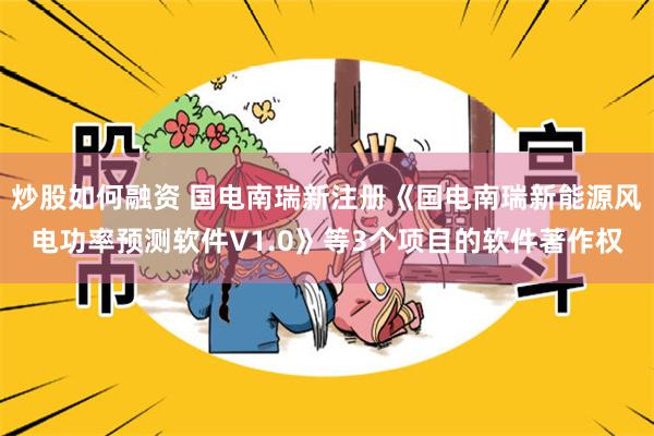 炒股如何融资 国电南瑞新注册《国电南瑞新能源风电功率预测软件V1.0》等3个项目的软件著作权