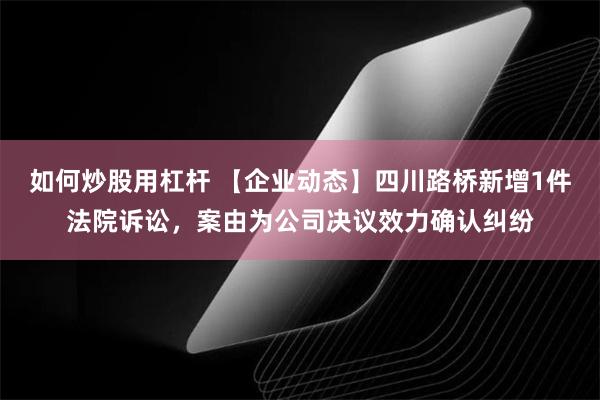 如何炒股用杠杆 【企业动态】四川路桥新增1件法院诉讼，案由为公司决议效力确认纠纷