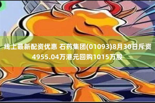 线上最新配资优惠 石药集团(01093)8月30日斥资4955.04万港元回购1015万股