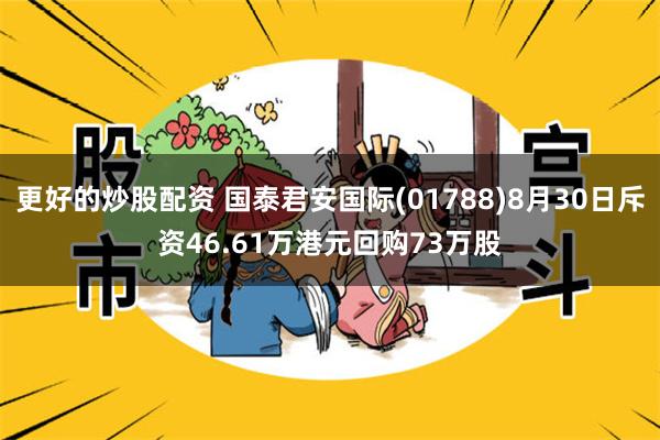 更好的炒股配资 国泰君安国际(01788)8月30日斥资46.61万港元回购73万股