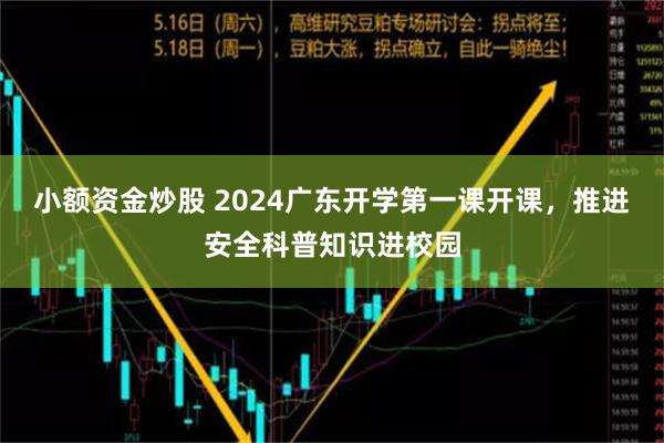 小额资金炒股 2024广东开学第一课开课，推进安全科普知识进校园