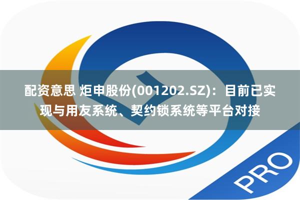 配资意思 炬申股份(001202.SZ)：目前已实现与用友系统、契约锁系统等平台对接