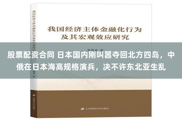 股票配资合同 日本国内刚叫嚣夺回北方四岛，中俄在日本海高规格演兵，决不许东北亚生乱