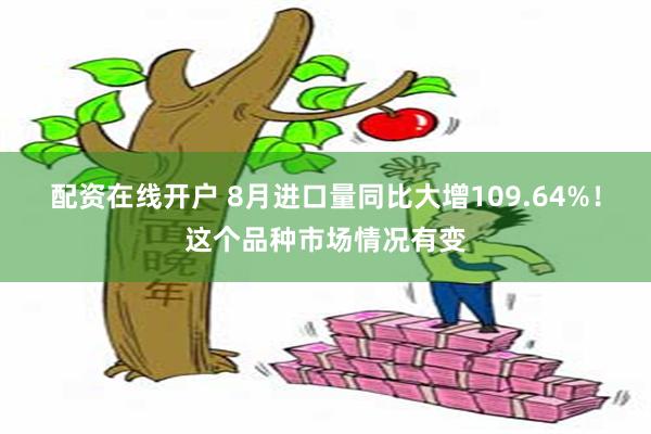 配资在线开户 8月进口量同比大增109.64%！这个品种市场情况有变