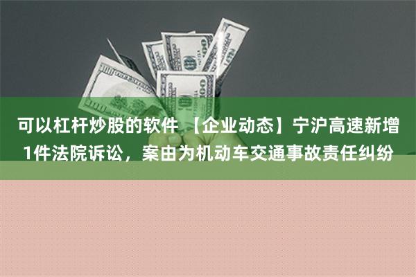 可以杠杆炒股的软件 【企业动态】宁沪高速新增1件法院诉讼，案由为机动车交通事故责任纠纷