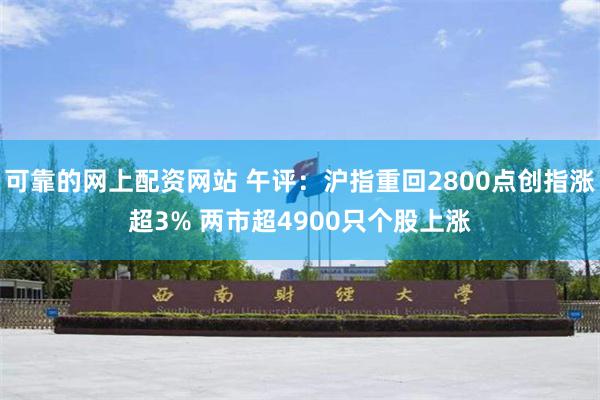 可靠的网上配资网站 午评：沪指重回2800点创指涨超3% 两市超4900只个股上涨