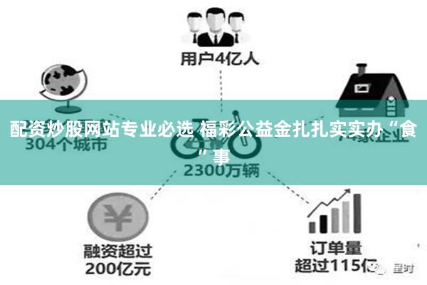 配资炒股网站专业必选 福彩公益金扎扎实实办“食”事