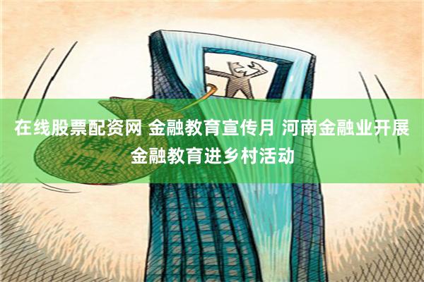 在线股票配资网 金融教育宣传月 河南金融业开展金融教育进乡村活动