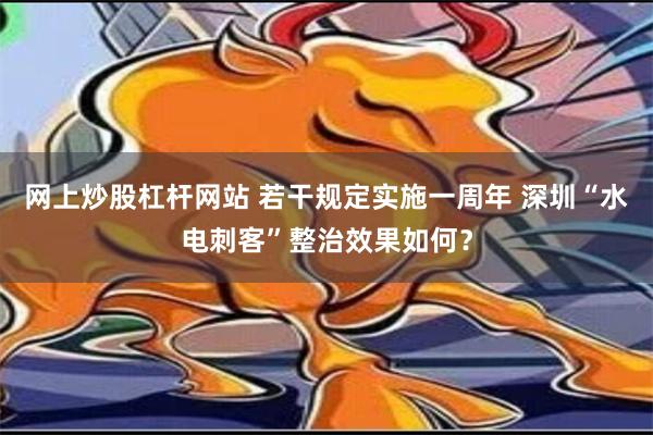 网上炒股杠杆网站 若干规定实施一周年 深圳“水电刺客”整治效果如何？