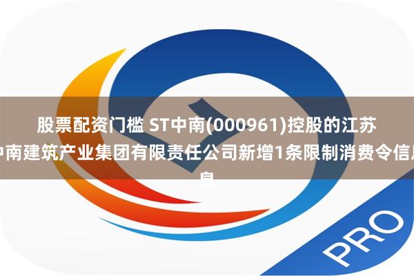 股票配资门槛 ST中南(000961)控股的江苏中南建筑产业集团有限责任公司新增1条限制消费令信息