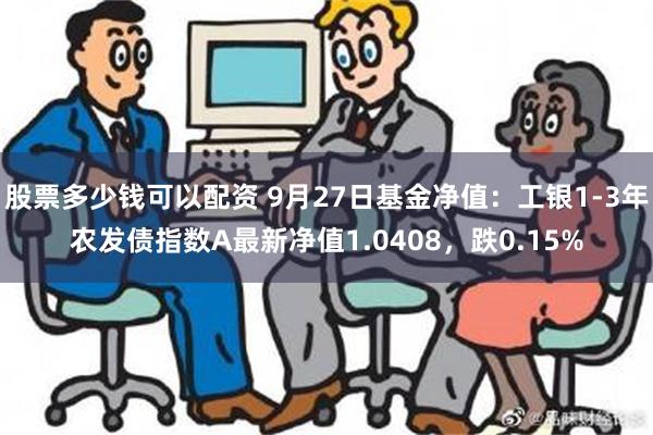 股票多少钱可以配资 9月27日基金净值：工银1-3年农发债指数A最新净值1.0408，跌0.15%