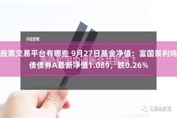 股票交易平台有哪些 9月27日基金净值：富国景利纯债债券A最新净值1.089，跌0.26%