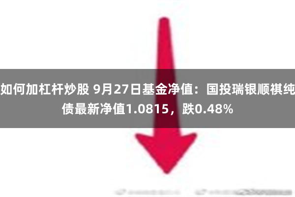 如何加杠杆炒股 9月27日基金净值：国投瑞银顺祺纯债最新净值1.0815，跌0.48%