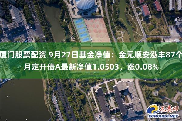 厦门股票配资 9月27日基金净值：金元顺安泓丰87个月定开债A最新净值1.0503，涨0.08%