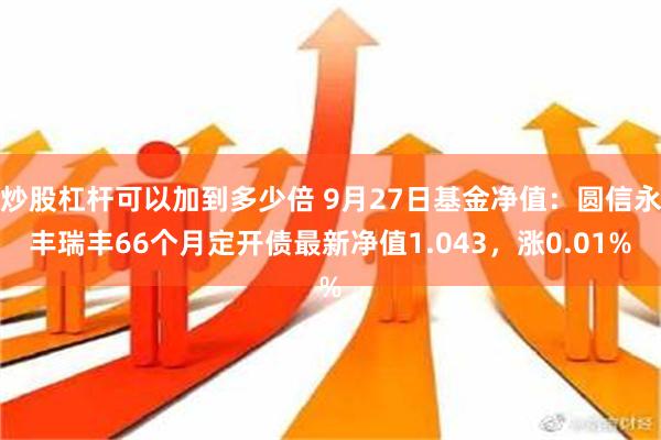 炒股杠杆可以加到多少倍 9月27日基金净值：圆信永丰瑞丰66个月定开债最新净值1.043，涨0.01%