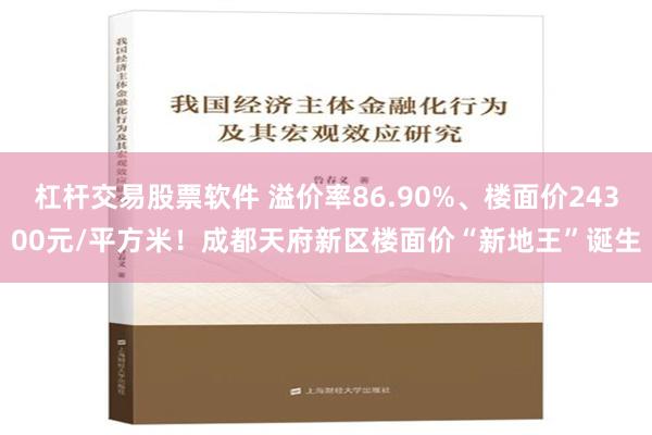 杠杆交易股票软件 溢价率86.90%、楼面价24300元/平方米！成都天府新区楼面价“新地王”诞生