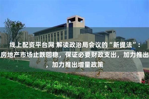 线上配资平台网 解读政治局会议的“新提法”：首提促进房地产市场止跌回稳，保证必要财政支出，加力推出增量政策