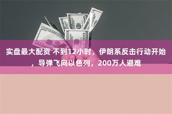 实盘最大配资 不到12小时，伊朗系反击行动开始，导弹飞向以色列，200万人避难