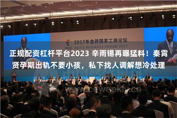 正规配资杠杆平台2023 辛雨锡再曝猛料！秦霄贤孕期出轨不要小孩，私下找人调解想冷处理