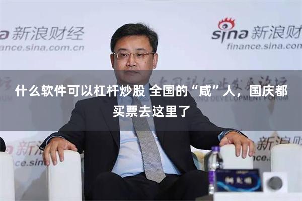 什么软件可以杠杆炒股 全国的“咸”人，国庆都买票去这里了