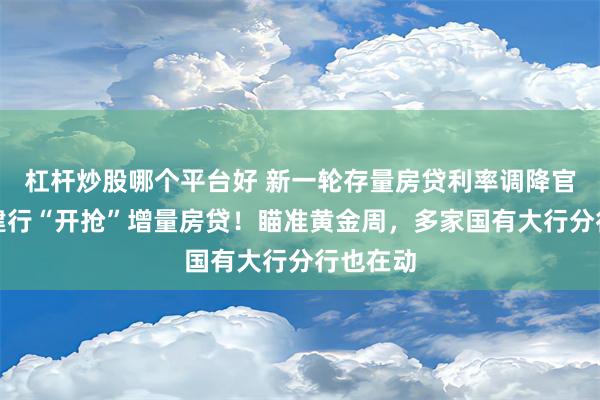 杠杆炒股哪个平台好 新一轮存量房贷利率调降官宣后，建行“开抢”增量房贷！瞄准黄金周，多家国有大行分行也在动